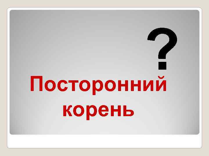    ? Посторонний  корень 