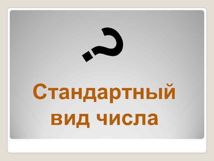  ? Стандартный  вид числа 