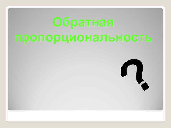  Обратная пропорциональность    ? 
