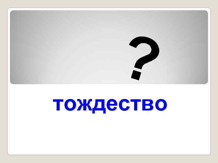   ? тождество 