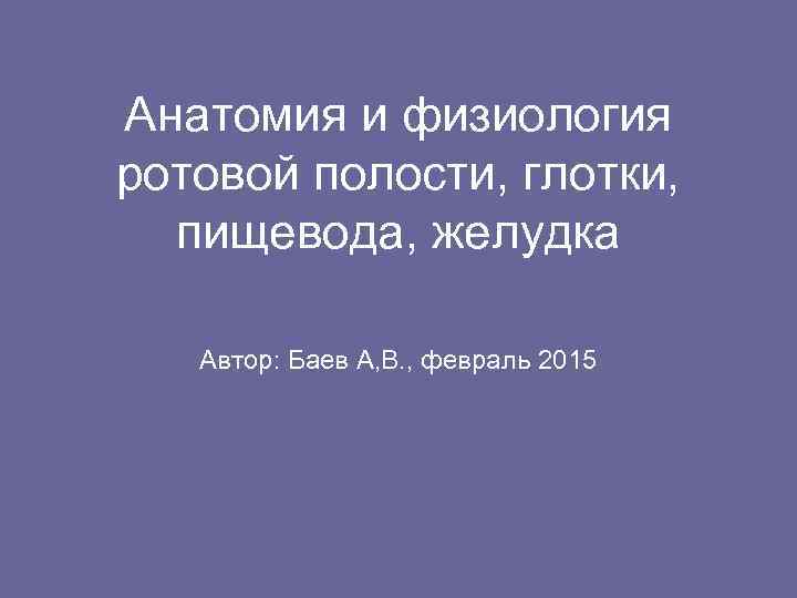 Анатомия и физиология ротовой полости, глотки,  пищевода, желудка Автор: Баев А, В. ,