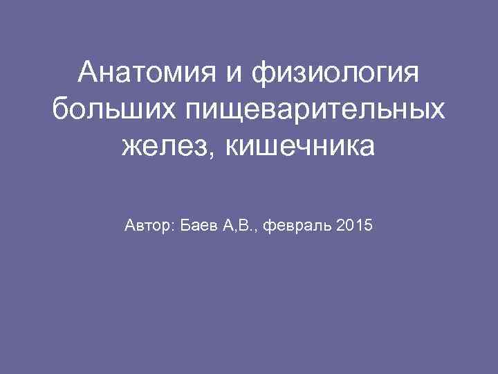  Анатомия и физиология больших пищеварительных желез, кишечника Автор: Баев А, В. , февраль