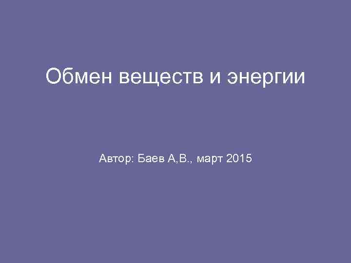 Обмен веществ и энергии  Автор: Баев А, В. , март 2015 