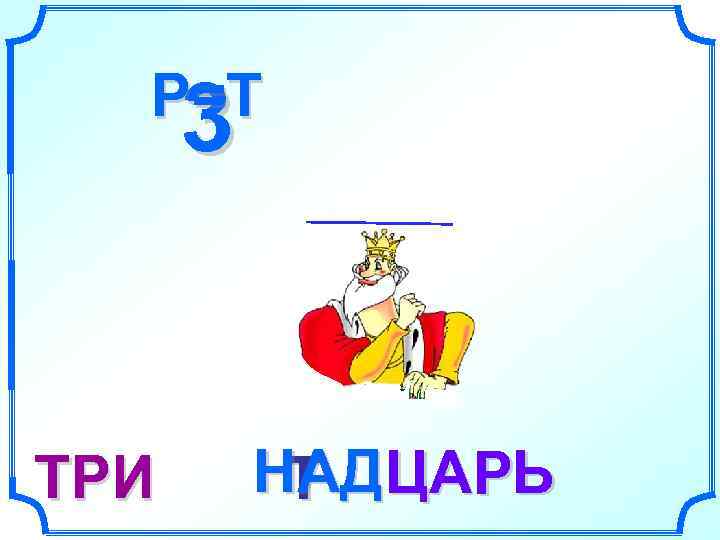  Р=Т  3  ТРИ  НАД ЦАРЬ  Т 