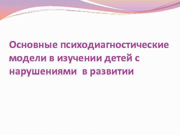 Основные психодиагностические модели в изучении детей с нарушениями в развитии 