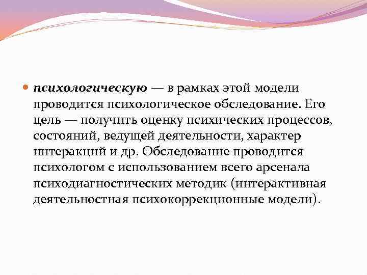 психологическую — в рамках этой модели  проводится психологическое обследование. Его  цель