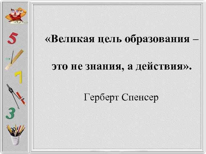  «Великая цель образования –   это не знания, а действия» . 