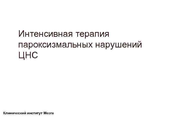 Интенсивная терапия пароксизмальных нарушений ЦНС Клинический институт Мозга Интенсивная терапия пароксизмальных нарушений ЦНС Клинический институт Мозга