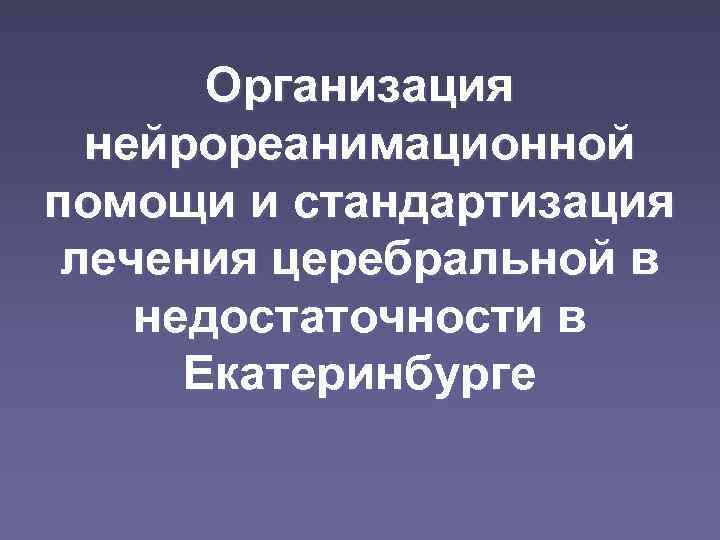   Организация  нейрореанимационной помощи и стандартизация лечения церебральной в недостаточности в 