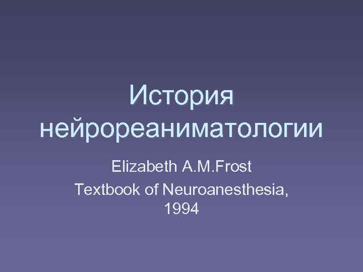  История нейрореаниматологии  Elizabeth A. M. Frost  Textbook of Neuroanesthesia,  