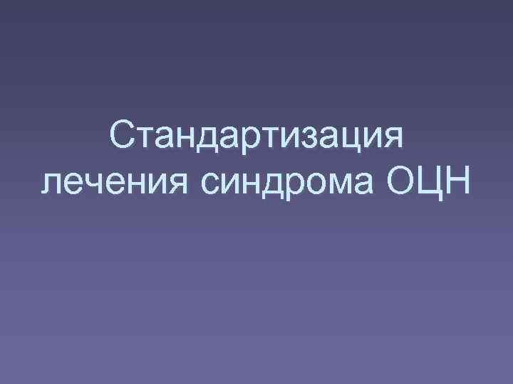   Стандартизация лечения синдрома ОЦН 