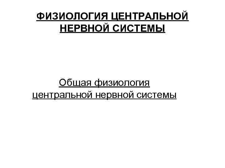 ФИЗИОЛОГИЯ ЦЕНТРАЛЬНОЙ НЕРВНОЙ СИСТЕМЫ Общая физиология центральной нервной системы 