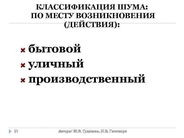  КЛАССИФИКАЦИЯ ШУМА:  ПО МЕСТУ ВОЗНИКНОВЕНИЯ  (ДЕЙСТВИЯ):   бытовой уличный производственный