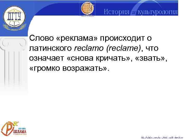 Слово «реклама» происходит о латинского reclamo (reclame), что означает «снова кричать» ,  «звать»