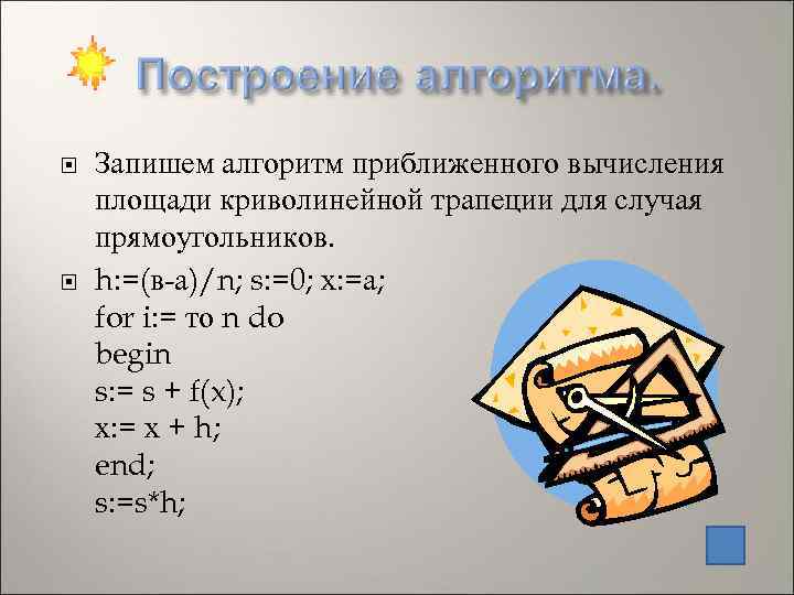   Запишем алгоритм приближенного вычисления площади криволинейной трапеции для случая прямоугольников. h: =(в-а)/n;