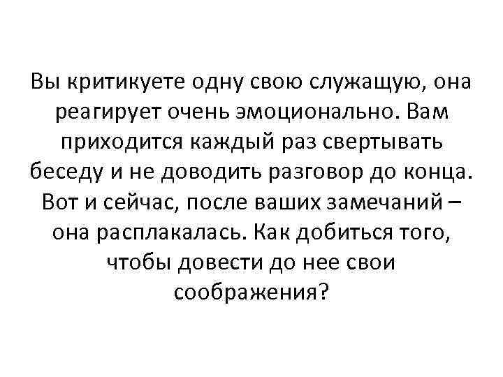 Вы критикуете одну свою служащую, она  реагирует очень эмоционально. Вам  приходится каждый