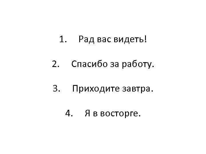 1.  Рад вас видеть! 2. Спасибо за работу.  3. Приходите завтра.