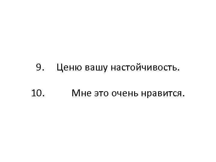  9.  Ценю вашу настойчивость.  10. Мне это очень нравится. 