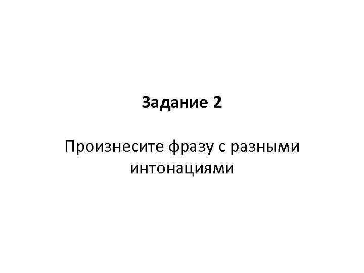   Задание 2 Произнесите фразу с разными  интонациями 
