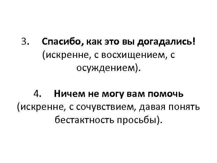3.  Спасибо, как это вы догадались! (искренне, с восхищением, с   осуждением).