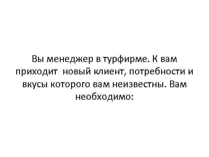   Вы менеджер в турфирме. К вам приходит новый клиент, потребности и вкусы