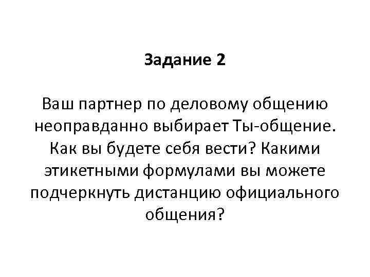   Задание 2  Ваш партнер по деловому общению неоправданно выбирает Ты-общение. 