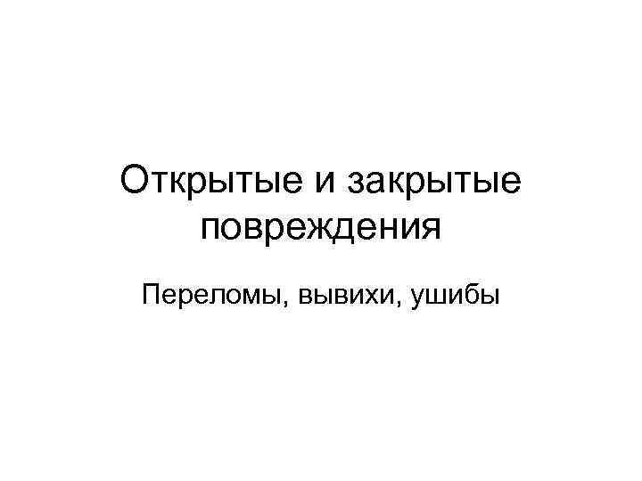 Открытые и закрытые повреждения  Переломы, вывихи, ушибы 