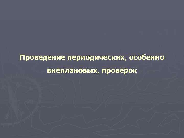 Проведение периодических, особенно  внеплановых, проверок 
