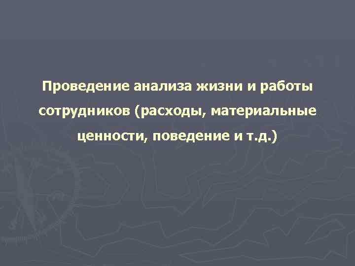Проведение анализа жизни и работы сотрудников (расходы, материальные ценности, поведение и т. д. )
