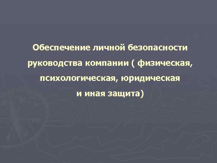  Обеспечение личной безопасности руководства компании ( физическая,  психологическая, юридическая  и иная