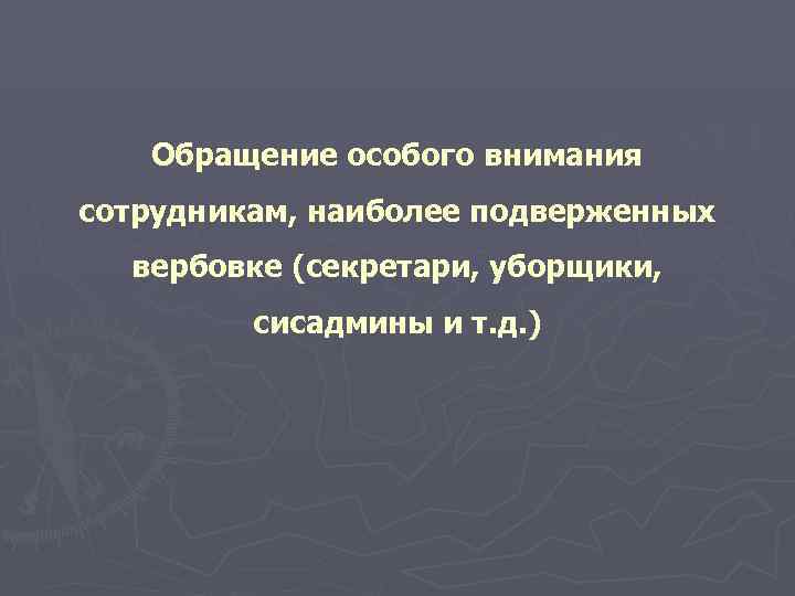   Обращение особого внимания сотрудникам, наиболее подверженных  вербовке (секретари, уборщики,  сисадмины