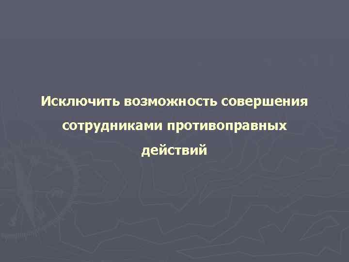 Исключить возможность совершения  сотрудниками противоправных   действий 