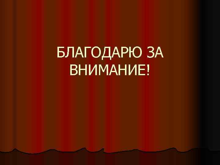 БЛАГОДАРЮ ЗА ВНИМАНИЕ! 