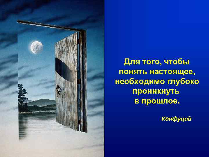  Для того, чтобы понять настоящее, необходимо глубоко проникнуть в прошлое.  Конфуций 