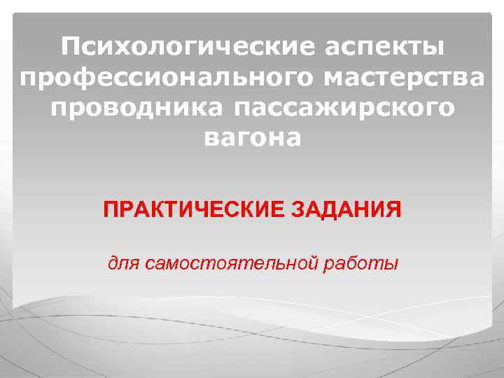 Психологические аспекты профессионального мастерства проводника пассажирского вагона ПРАКТИЧЕСКИЕ ЗАДАНИЯ Психологические аспекты профессионального мастерства проводника пассажирского вагона ПРАКТИЧЕСКИЕ ЗАДАНИЯ