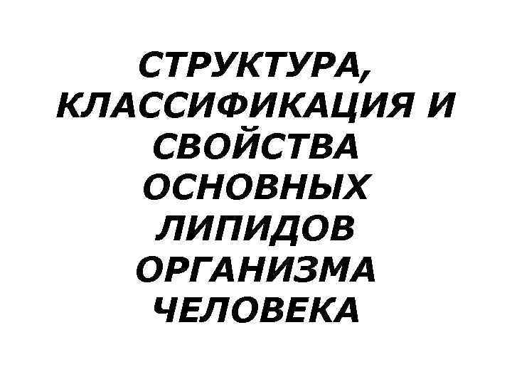   СТРУКТУРА, КЛАССИФИКАЦИЯ И СВОЙСТВА  ОСНОВНЫХ ЛИПИДОВ  ОРГАНИЗМА ЧЕЛОВЕКА 