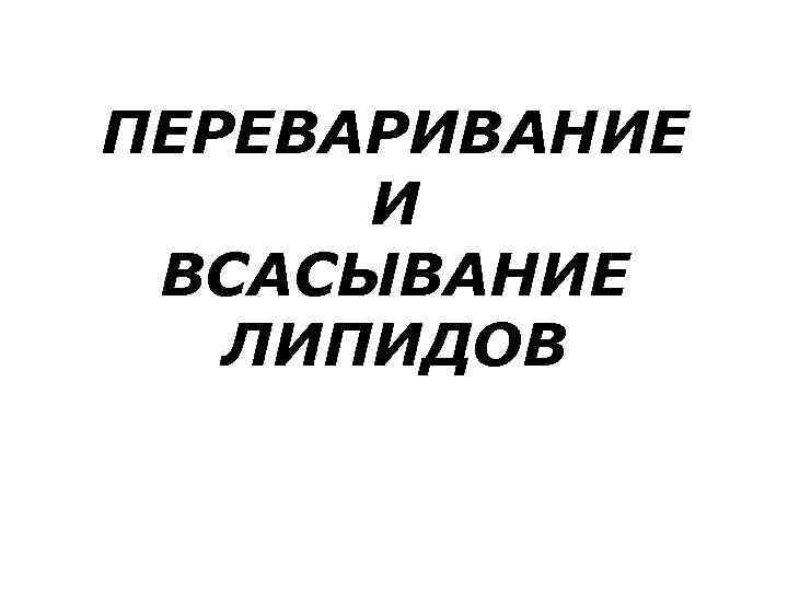 ПЕРЕВАРИВАНИЕ  И ВСАСЫВАНИЕ  ЛИПИДОВ 