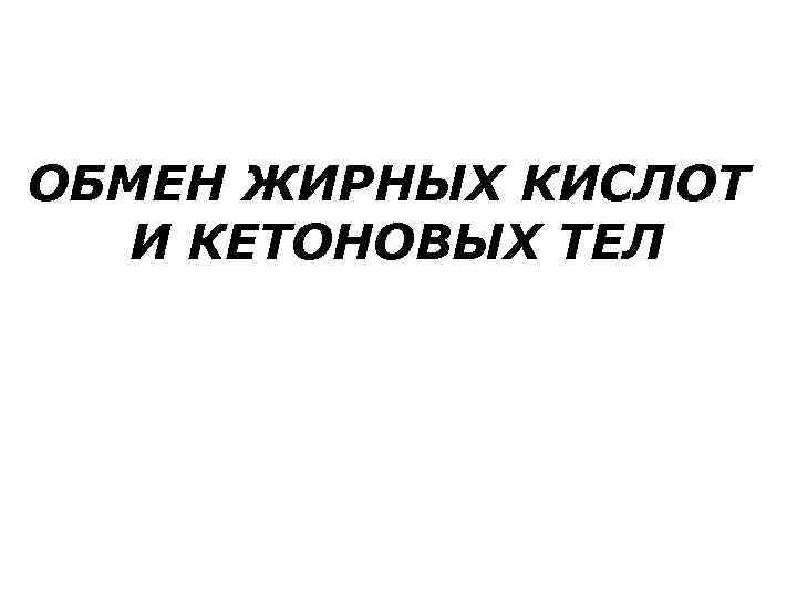 ОБМЕН ЖИРНЫХ КИСЛОТ  И КЕТОНОВЫХ ТЕЛ 