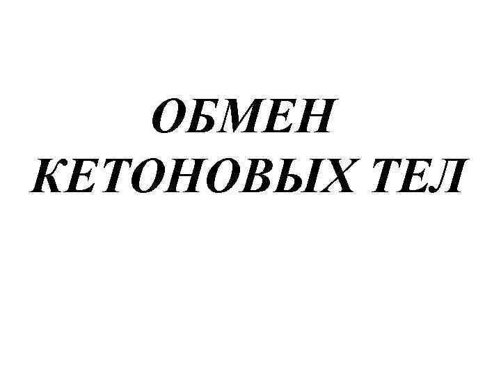   ОБМЕН КЕТОНОВЫХ ТЕЛ 