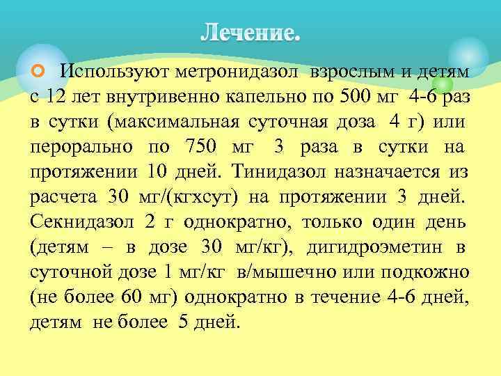 ¢ Используют метронидазол взрослым и детям с 12 лет внутривенно капельно по 500 мг