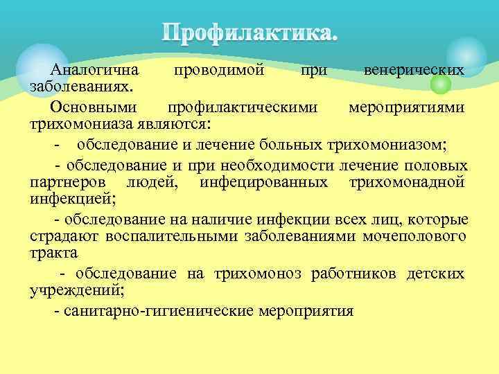   Аналогична проводимой при венерических заболеваниях. Основными профилактическими мероприятиями трихомониаза являются:  обследование
