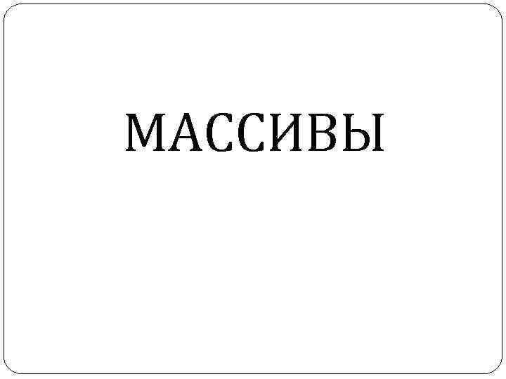 МАССИВЫ МАССИВЫ