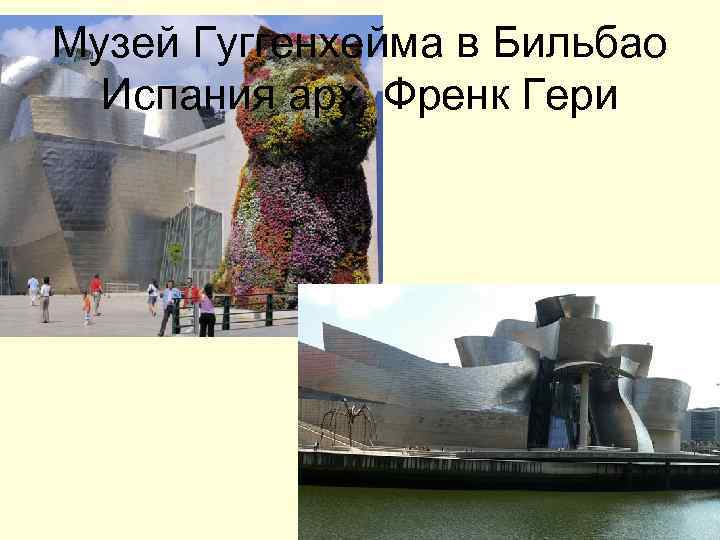 Музей Гуггенхейма в Бильбао Испания арх. Френк Гери Музей Гуггенхейма в Бильбао Испания арх. Френк Гери