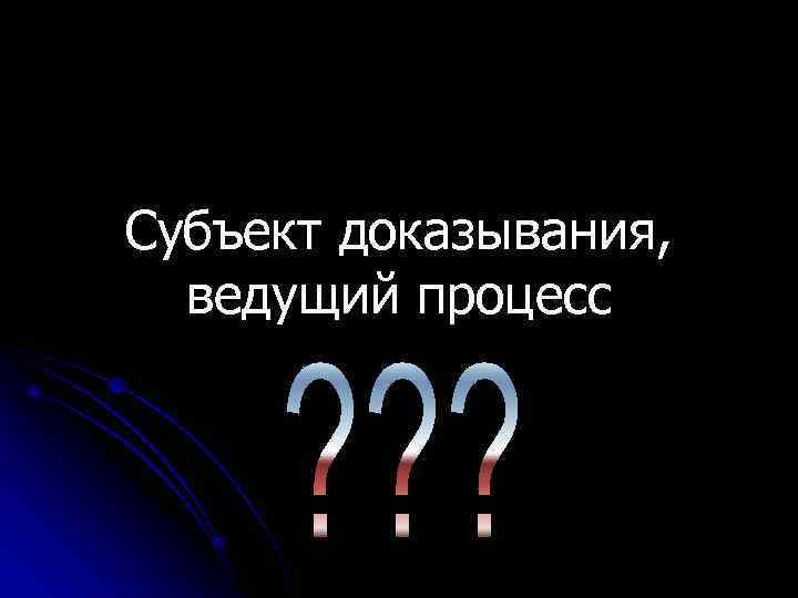 Субъект доказывания, ведущий процесс Субъект доказывания, ведущий процесс