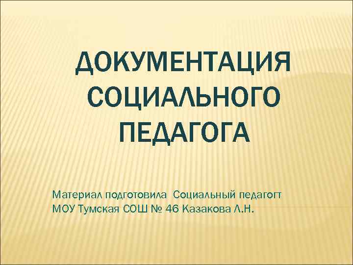   ДОКУМЕНТАЦИЯ СОЦИАЛЬНОГО  ПЕДАГОГА Материал подготовила Социальный педагогт МОУ Тумская СОШ №