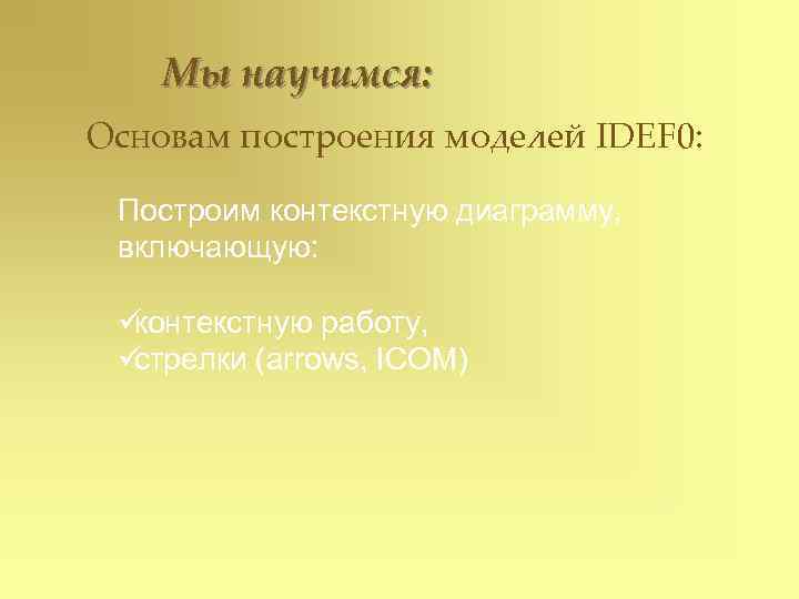   Мы научимся: Основам построения моделей IDEF 0:  Построим контекстную диаграмму, 
