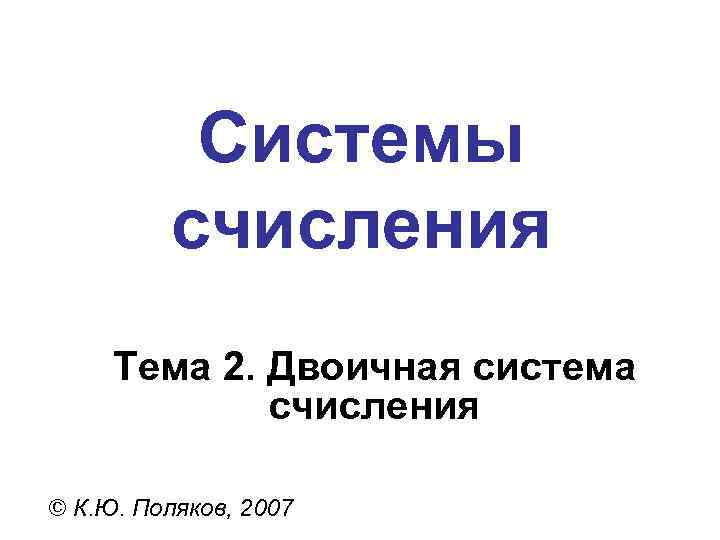 Системы счисления Тема 2. Двоичная система счисления Системы счисления Тема 2. Двоичная система счисления
