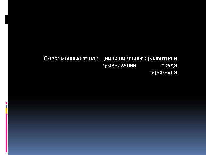      Современные тенденции социального развития и    гуманизации