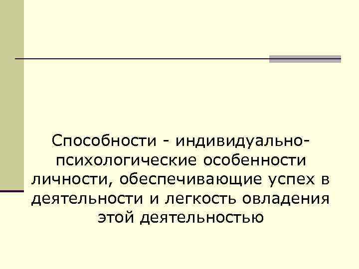   Определение  Способности - индивидуально-  психологические особенности личности, обеспечивающие успех в