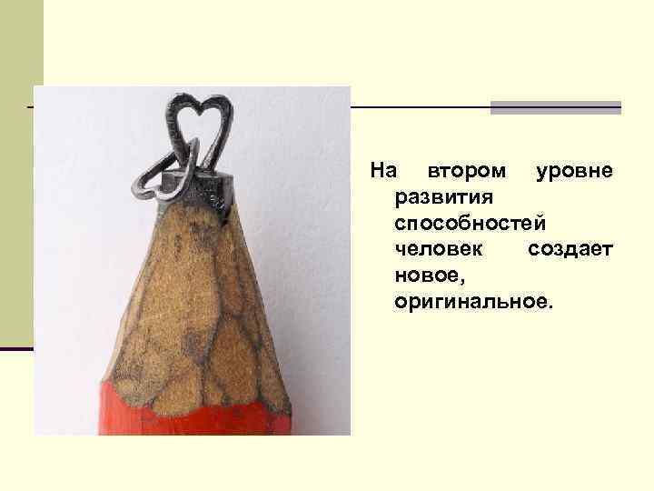 На втором уровне  развития  способностей  человек  создает  новое, 